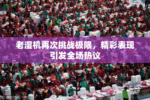 老湿机再次挑战极限，精彩表现引发全场热议