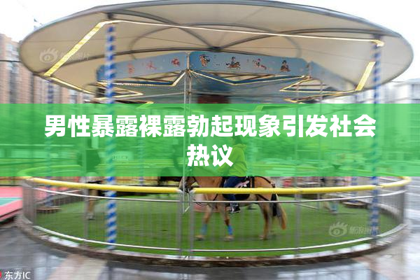 男性暴露裸露勃起现象引发社会热议
