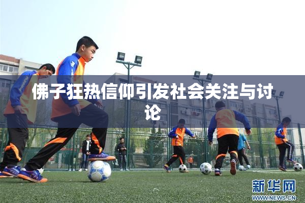 佛子狂热信仰引发社会关注与讨论