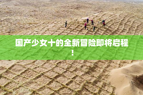 国产少女十的全新冒险即将启程！