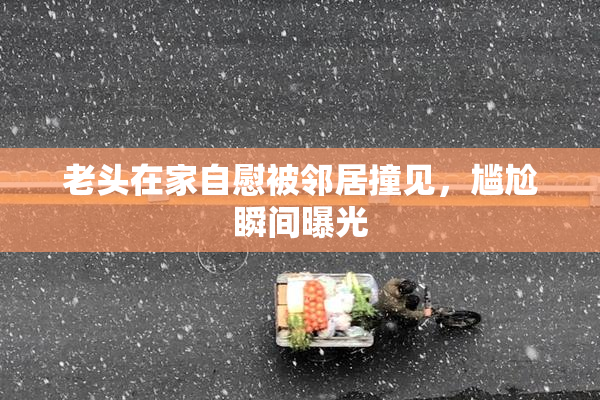 老头在家自慰被邻居撞见，尴尬瞬间曝光