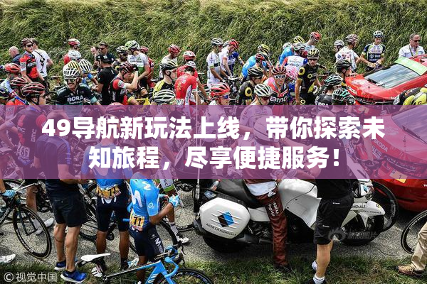 49导航新玩法上线，带你探索未知旅程，尽享便捷服务！