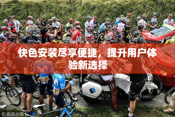 快色安装尽享便捷，提升用户体验新选择