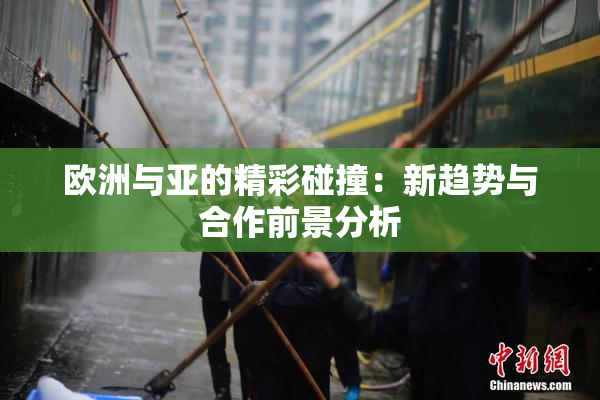 欧洲与亚的精彩碰撞：新趋势与合作前景分析