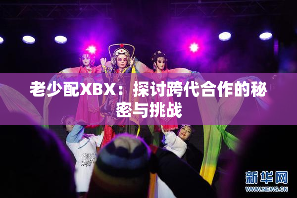 老少配XBX：探讨跨代合作的秘密与挑战