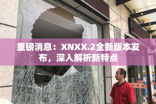 重磅消息：XNXX.2全新版本发布，深入解析新特点