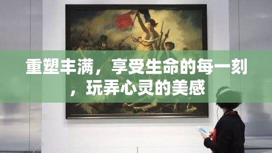 重塑丰满，享受生命的每一刻，玩弄心灵的美感