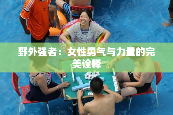 野外强者：女性勇气与力量的完美诠释