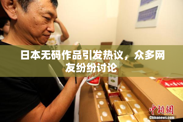 日本无码作品引发热议，众多网友纷纷讨论
