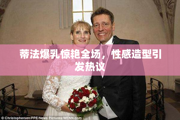 蒂法爆乳惊艳全场，性感造型引发热议