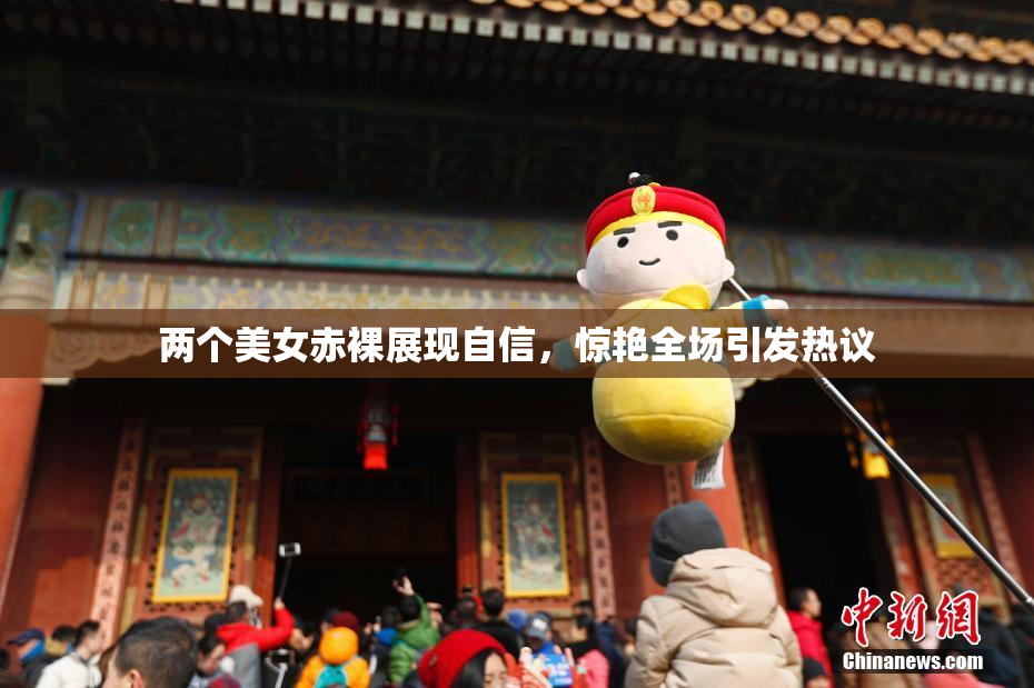 两个美女赤裸展现自信，惊艳全场引发热议