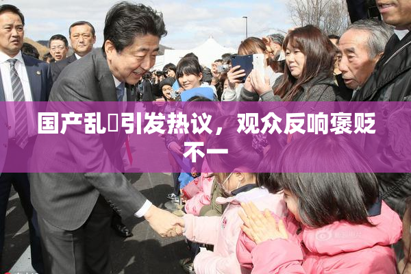 国产乱婬引发热议，观众反响褒贬不一