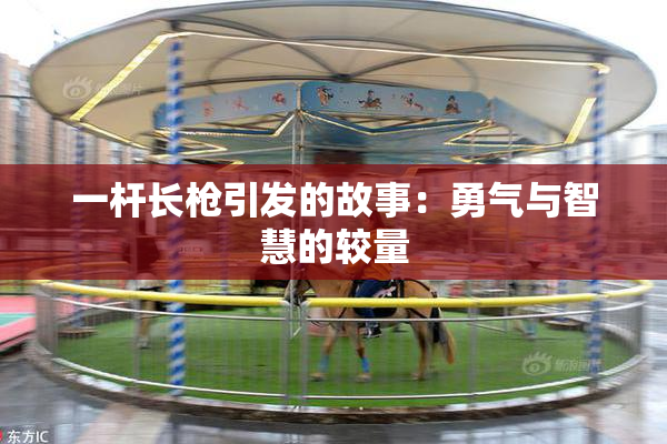 一杆长枪引发的故事：勇气与智慧的较量