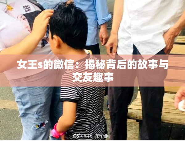 女王s的微信：揭秘背后的故事与交友趣事