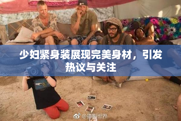 少妇紧身装展现完美身材，引发热议与关注