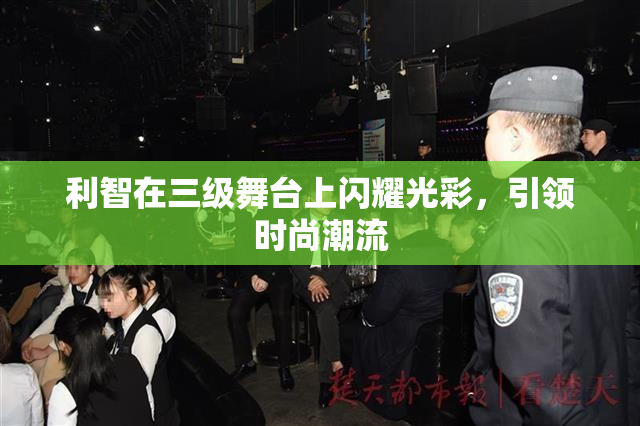 利智在三级舞台上闪耀光彩，引领时尚潮流