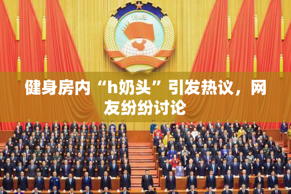 健身房内“h奶头”引发热议，网友纷纷讨论