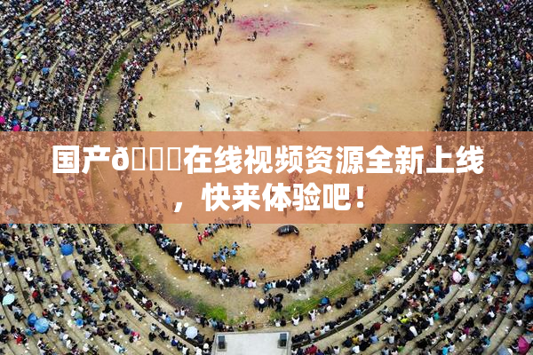 国产🔞在线视频资源全新上线，快来体验吧！