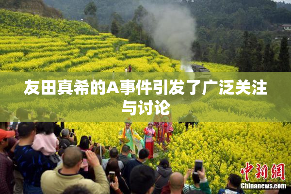 友田真希的A事件引发了广泛关注与讨论