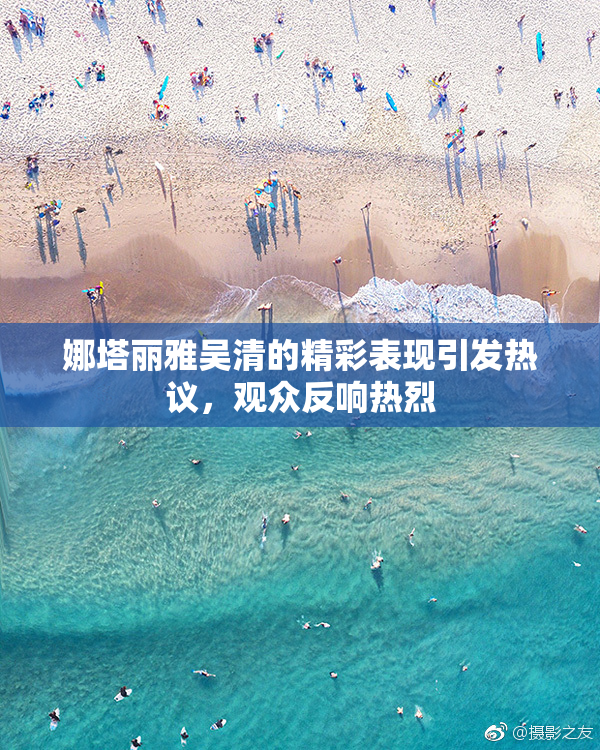 娜塔丽雅吴清的精彩表现引发热议，观众反响热烈