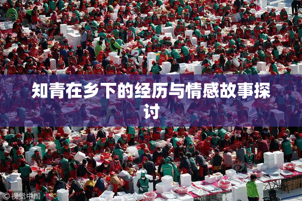 知青在乡下的经历与情感故事探讨