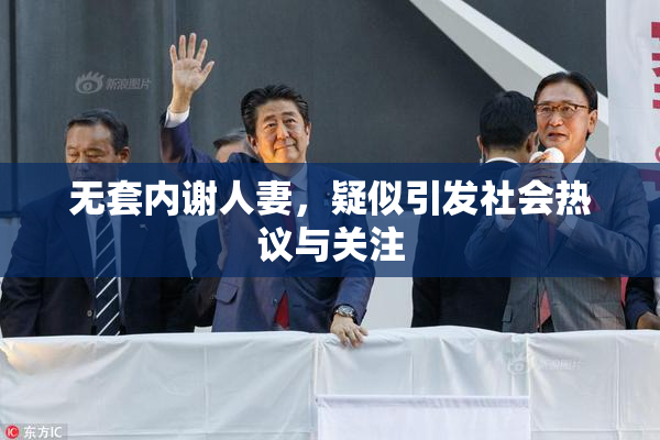 无套内谢人妻，疑似引发社会热议与关注