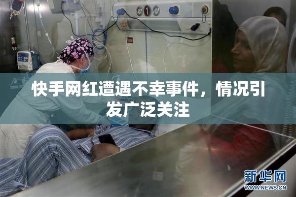 快手网红遭遇不幸事件，情况引发广泛关注