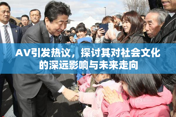 AV引发热议，探讨其对社会文化的深远影响与未来走向