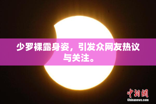 少罗裸露身姿，引发众网友热议与关注。