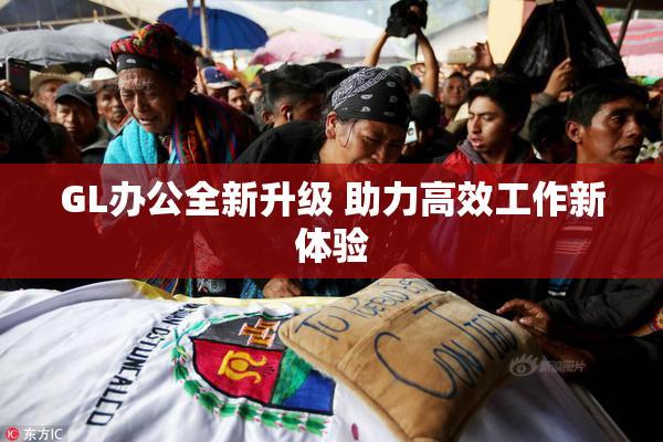 GL办公全新升级 助力高效工作新体验