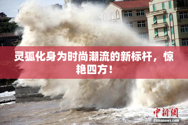 灵狐化身为时尚潮流的新标杆，惊艳四方！