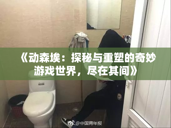 《动森埃：探秘与重塑的奇妙游戏世界，尽在其间》
