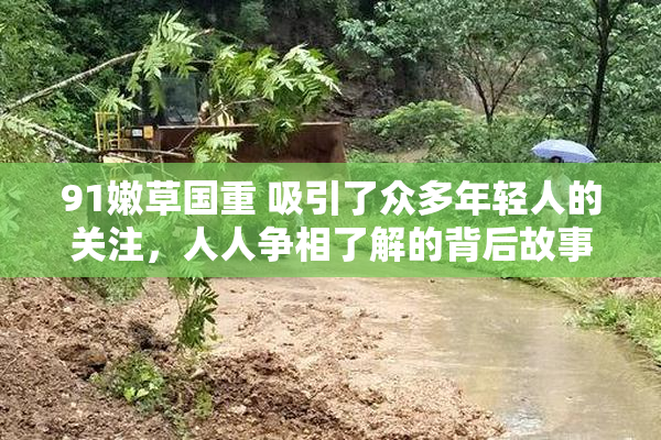 91嫩草国重 吸引了众多年轻人的关注，人人争相了解的背后故事。
