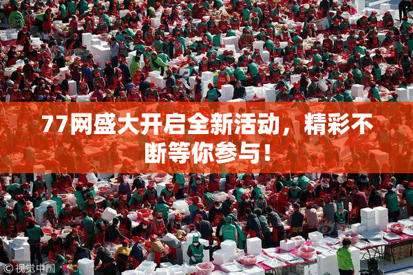 77网盛大开启全新活动，精彩不断等你参与！