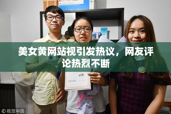 美女黄网站视引发热议，网友评论热烈不断