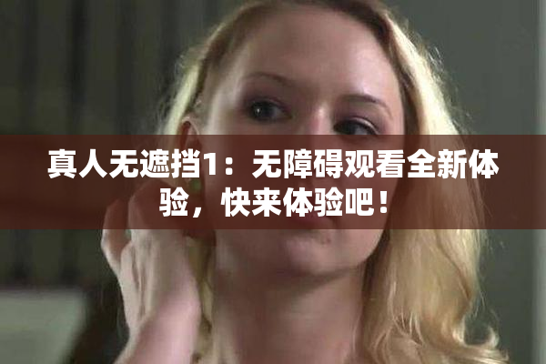 真人无遮挡1：无障碍观看全新体验，快来体验吧！