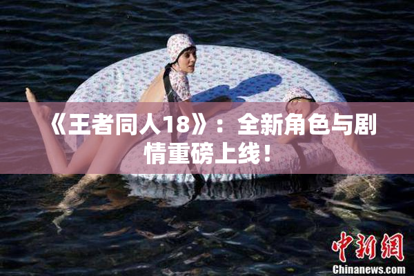 《王者同人18》：全新角色与剧情重磅上线！