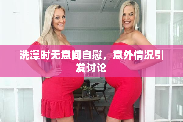 洗澡时无意间自慰，意外情况引发讨论