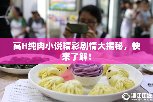 高H纯肉小说精彩剧情大揭秘，快来了解！