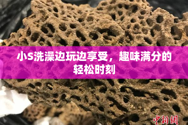 小S洗澡边玩边享受，趣味满分的轻松时刻