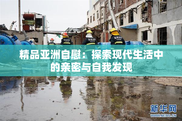 精品亚洲自慰：探索现代生活中的亲密与自我发现