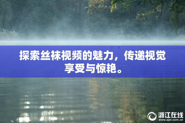 探索丝袜视频的魅力，传递视觉享受与惊艳。