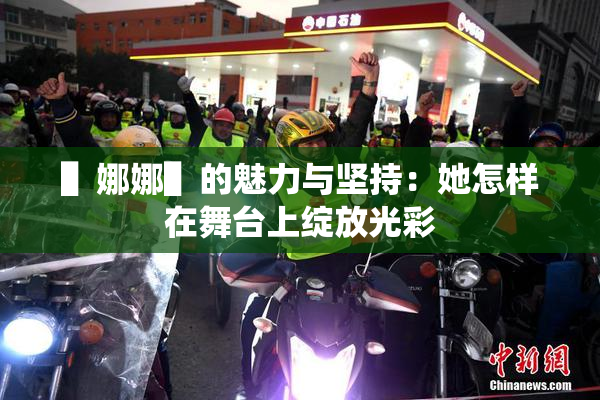 ▌娜娜▌的魅力与坚持：她怎样在舞台上绽放光彩