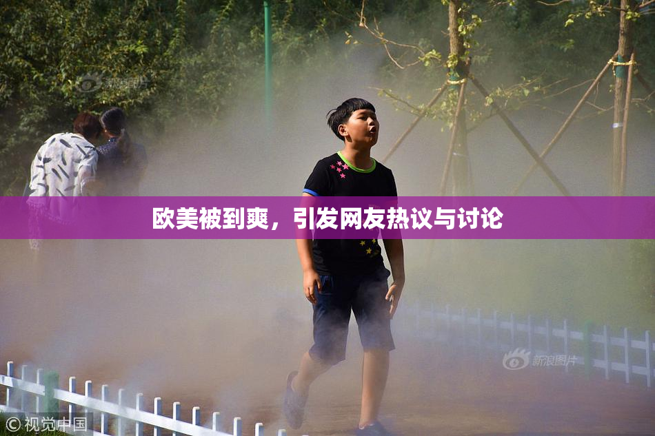 欧美被到爽，引发网友热议与讨论