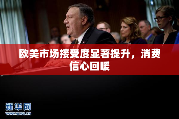 欧美市场接受度显著提升，消费信心回暖