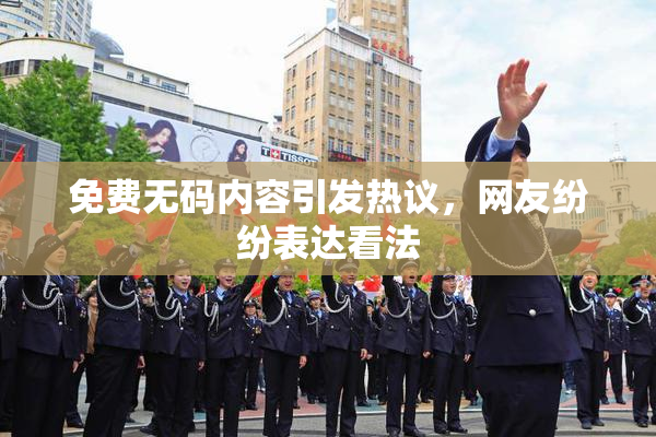 免费无码内容引发热议，网友纷纷表达看法