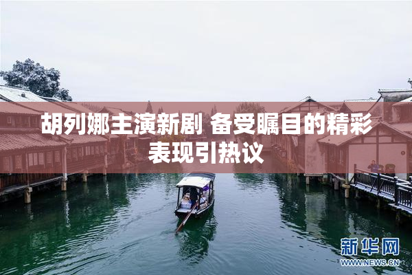 胡列娜主演新剧 备受瞩目的精彩表现引热议