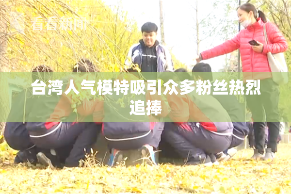 台湾人气模特吸引众多粉丝热烈追捧