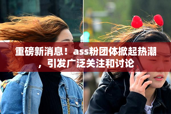 重磅新消息！ass粉团体掀起热潮，引发广泛关注和讨论