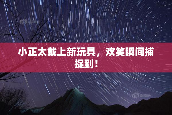 小正太戴上新玩具，欢笑瞬间捕捉到！